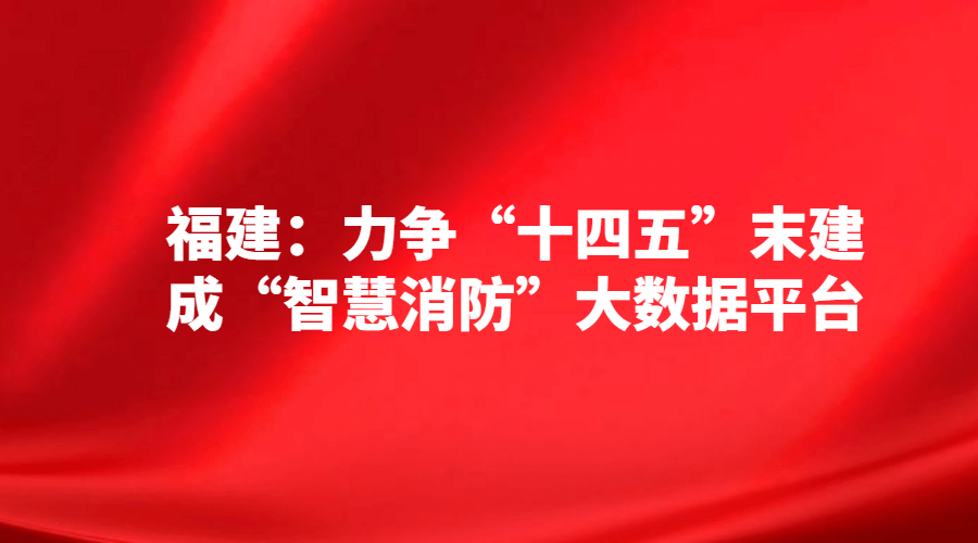福建:力争“十四五”末建成“智慧消防”大数据平台 福建:力争“十四五”末建成“智慧消防”大数据平台